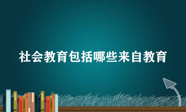 社会教育包括哪些来自教育