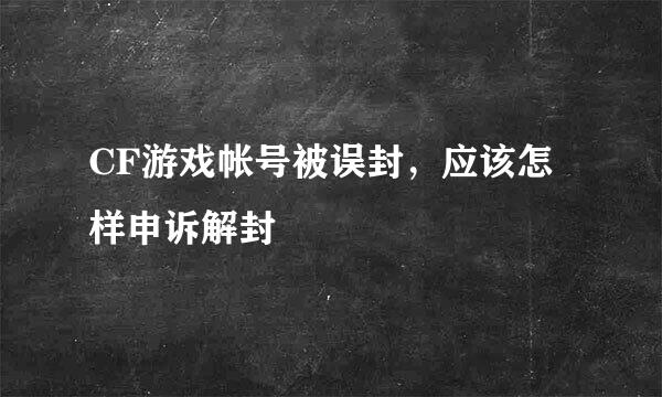 CF游戏帐号被误封，应该怎样申诉解封