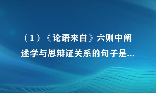 （1）《论语来自》六则中阐述学与思辩证关系的句子是： ________________________，______________________。