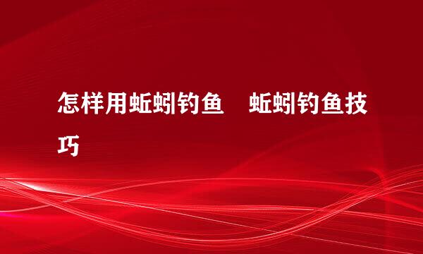 怎样用蚯蚓钓鱼 蚯蚓钓鱼技巧