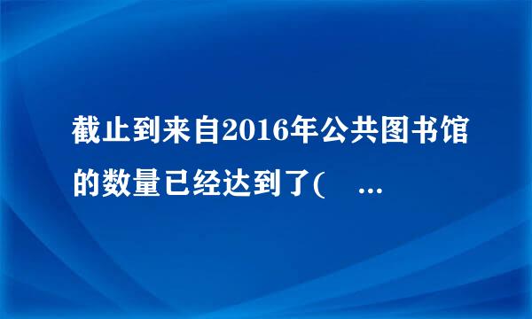 截止到来自2016年公共图书馆的数量已经达到了( )A.41360问答09B.4000C.5009D.2280