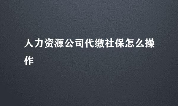 人力资源公司代缴社保怎么操作