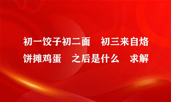 初一饺子初二面 初三来自烙饼摊鸡蛋 之后是什么 求解