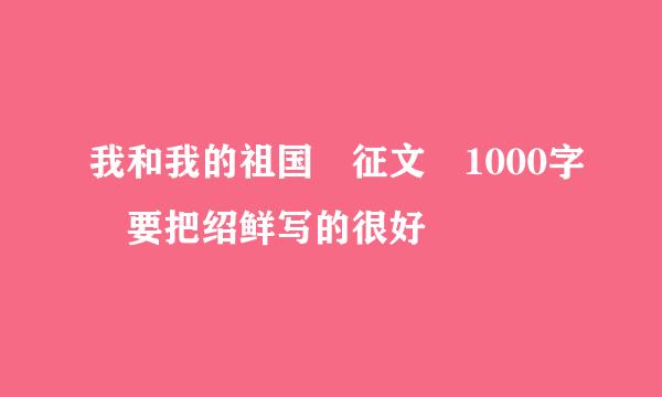 我和我的祖国 征文 1000字 要把绍鲜写的很好