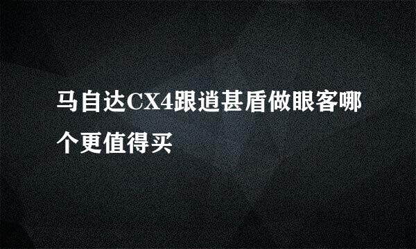 马自达CX4跟逍甚盾做眼客哪个更值得买