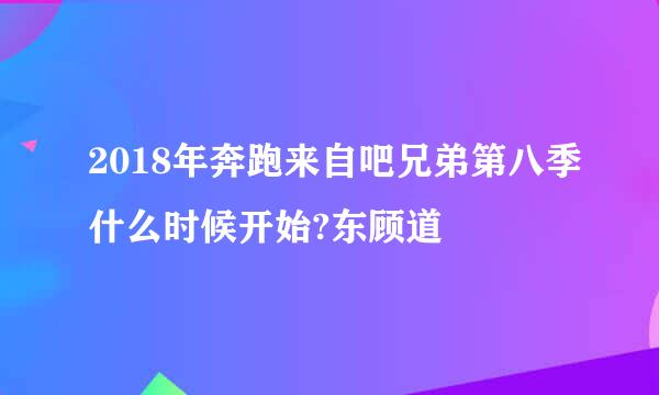 2018年奔跑来自吧兄弟第八季什么时候开始?东顾道