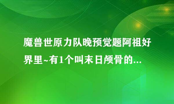 魔兽世原力队晚预觉题阿祖好界里~有1个叫末日颅骨的东西。那个要怎么才能得到?有没有具体的来自详细的网址介绍?有的发个~谢谢了