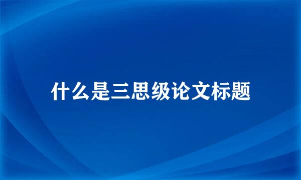 什么是三思级论文标题