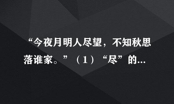 “今夜月明人尽望，不知秋思落谁家。”（1）“尽”的随意思是什么？