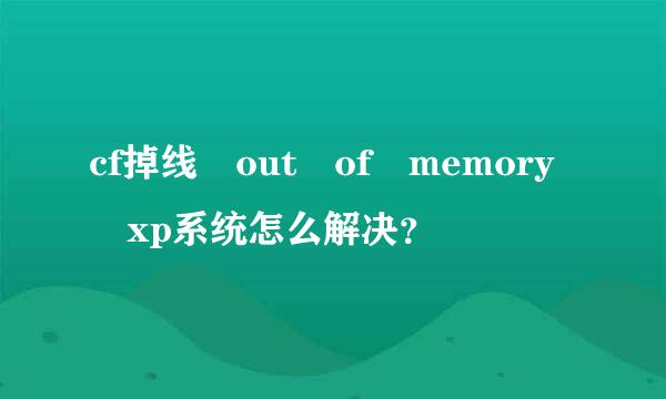 cf掉线 out of memory xp系统怎么解决？