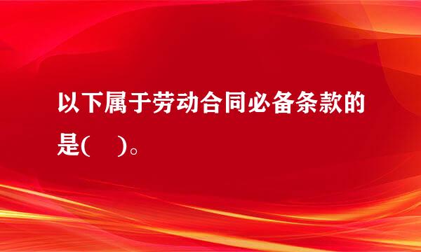 以下属于劳动合同必备条款的是( )。