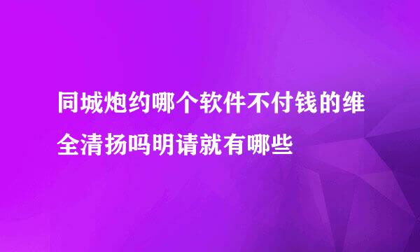 同城炮约哪个软件不付钱的维全清扬吗明请就有哪些