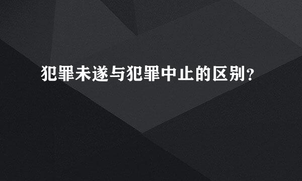 犯罪未遂与犯罪中止的区别？