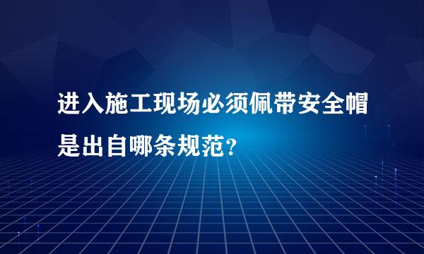 进入施工现场必须佩带安全帽是出自哪条规范？