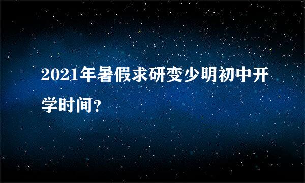 2021年暑假求研变少明初中开学时间？