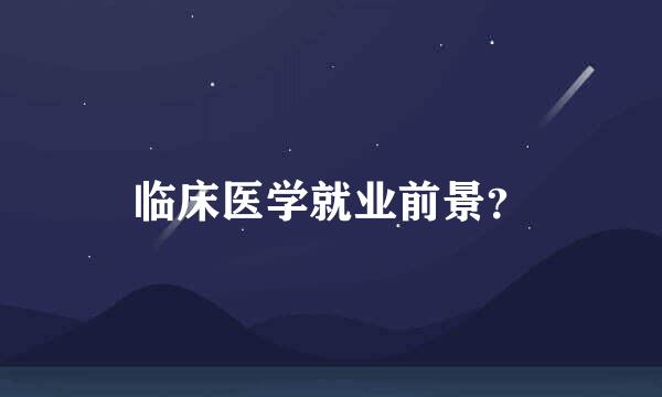 临床医学就业前景？