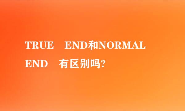 TRUE END和NORMAL END 有区别吗?