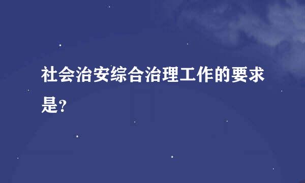 社会治安综合治理工作的要求是？