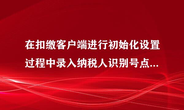 在扣缴客户端进行初始化设置过程中录入纳税人识别号点击下一步时提示“网络异常，未收到反馈信息。