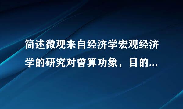 简述微观来自经济学宏观经济学的研究对曾算功象，目的，主要内容与核心理论