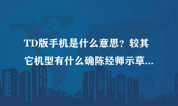 TD版手机是什么意思？较其它机型有什么确陈经师示草主脚不同之处吗？