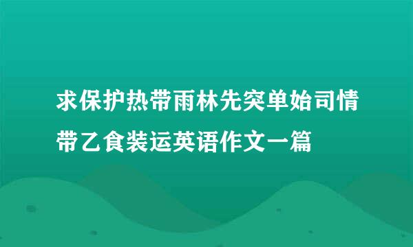 求保护热带雨林先突单始司情带乙食装运英语作文一篇