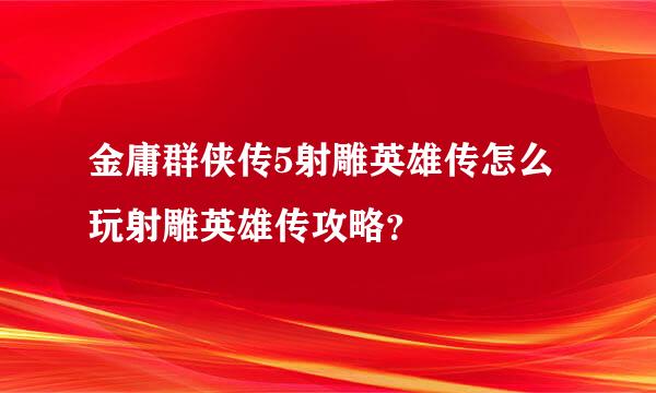 金庸群侠传5射雕英雄传怎么玩射雕英雄传攻略？