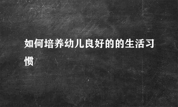 如何培养幼儿良好的的生活习惯