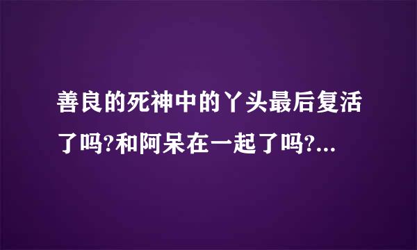 善良的死神中的丫头最后复活了吗?和阿呆在一起了吗?是喜是悲?