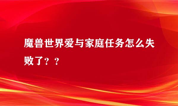 魔兽世界爱与家庭任务怎么失败了？？