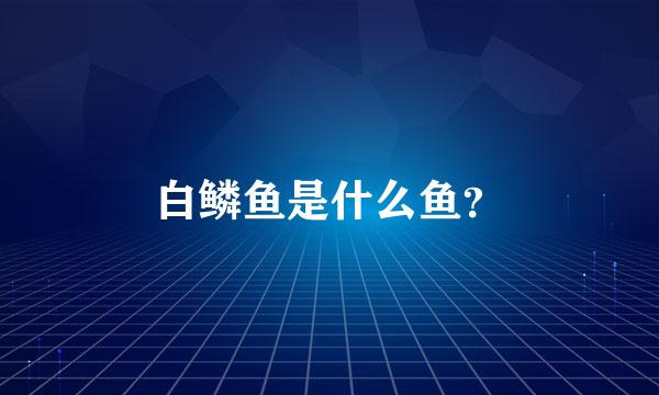 白鳞鱼是什么鱼？