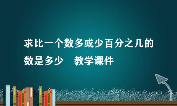 求比一个数多或少百分之几的数是多少 教学课件