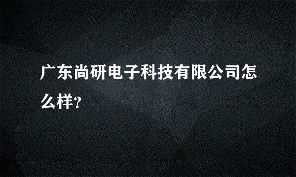 广东尚研电子科技有限公司怎么样？