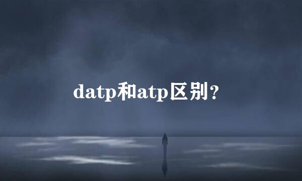 datp和atp区别？