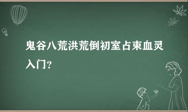 鬼谷八荒洪荒倒初室占束血灵入门？