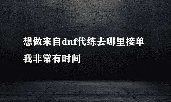 想做来自dnf代练去哪里接单我非常有时间