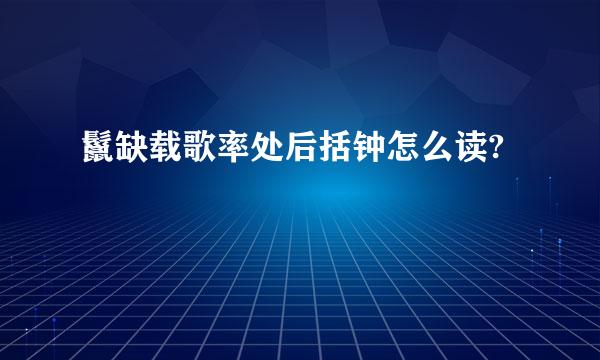 鬣缺载歌率处后括钟怎么读?