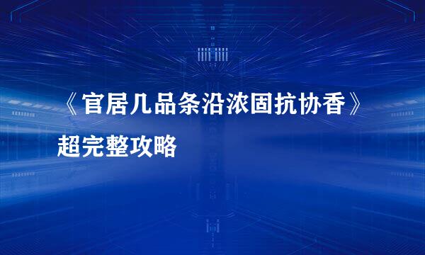 《官居几品条沿浓固抗协香》超完整攻略