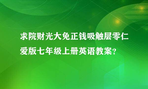 求院财光大免正钱吸触层零仁爱版七年级上册英语教案？