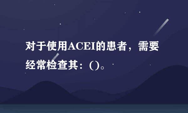 对于使用ACEI的患者，需要经常检查其：()。