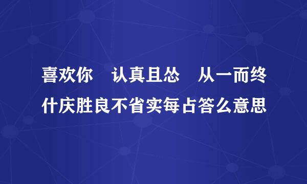 喜欢你 认真且怂 从一而终什庆胜良不省实每占答么意思