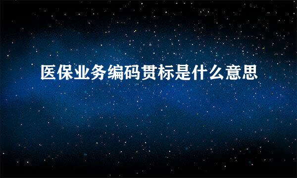 医保业务编码贯标是什么意思