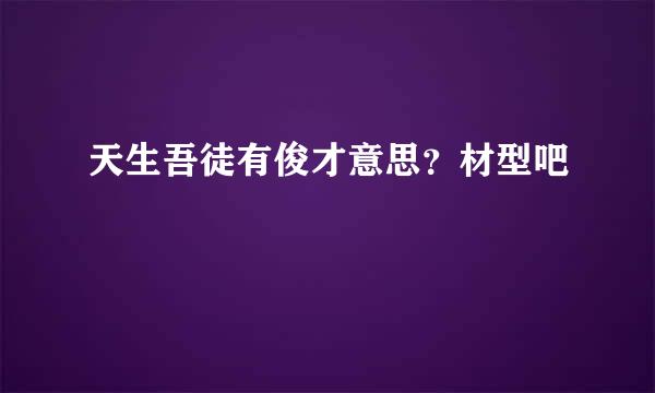 天生吾徒有俊才意思？材型吧