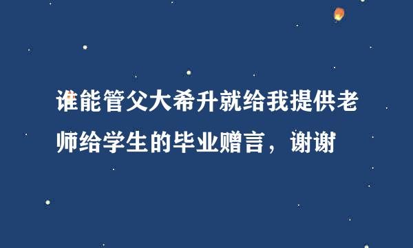 谁能管父大希升就给我提供老师给学生的毕业赠言，谢谢