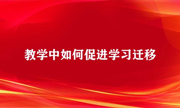 教学中如何促进学习迁移