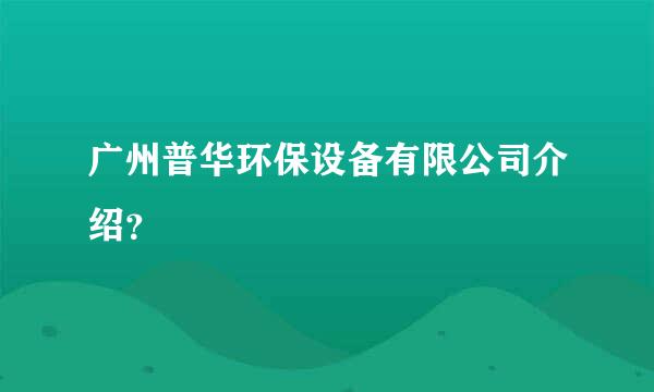 广州普华环保设备有限公司介绍？