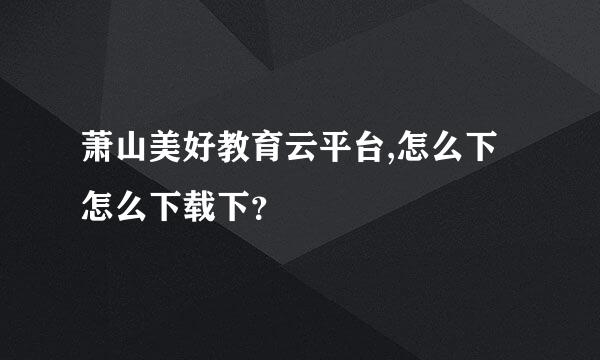 萧山美好教育云平台,怎么下怎么下载下？