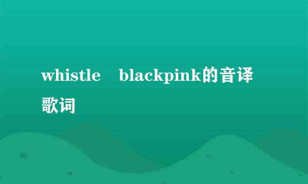 whistle blackpink的音译歌词