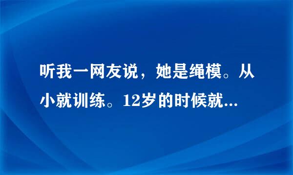 听我一网友说，她是绳模。从小就训练。12岁的时候就开始到别人家当绳模了，有这回事?