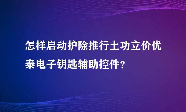 怎样启动护除推行土功立价优泰电子钥匙辅助控件？